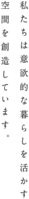 私たちは意欲的な暮らしを活かす空間を創造しています。